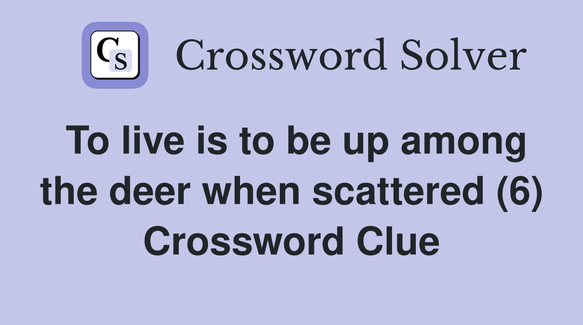 To live is to be up among the deer when scattered (6) Crossword Clue